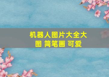 机器人图片大全大图 简笔画 可爱